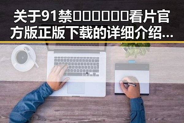 关于91禁🍆🍑🔞❌❌❌看片官方版正版下载的详细介绍与合法途径
