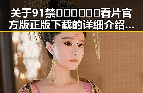 关于91禁🍆🍑🔞❌❌❌看片官方版正版下载的详细介绍与合法途径