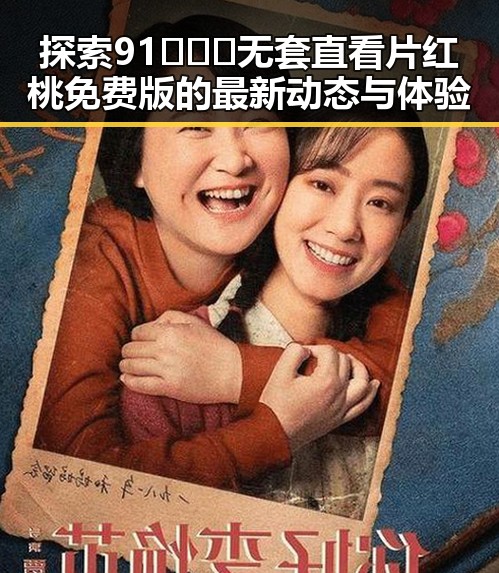 探索91❌❌❌无套直看片红桃免费版的最新动态与体验