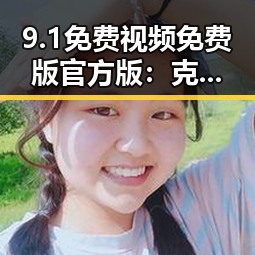 9.1免费视频免费版官方版：克拉玛依市最新免费观看体验指南