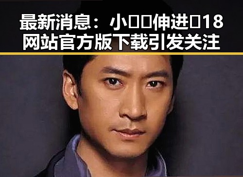 最新消息：小🐔🐔伸进🈲18网站官方版下载引发关注