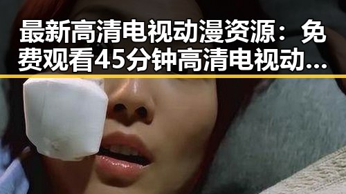 最新高清电视动漫资源：免费观看45分钟高清电视动漫免费版下载指南