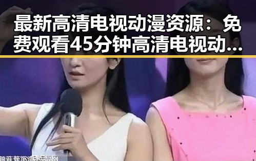 最新高清电视动漫资源:免费观看45分钟高清电视动漫免费版下载指南