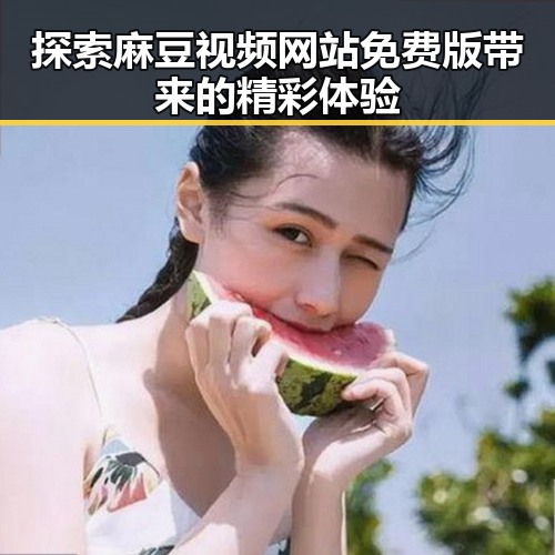 探索麻豆视频网站免费版带来的精彩体验