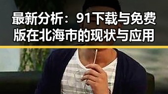 最新分析:91下载与免费版在北海市的现状与应用