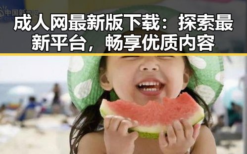 成人网最新版下载:探索最新平台,畅享优质内容