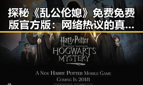 探秘《乱公伦媳》免费免费版官方版：网络热议的真实现状