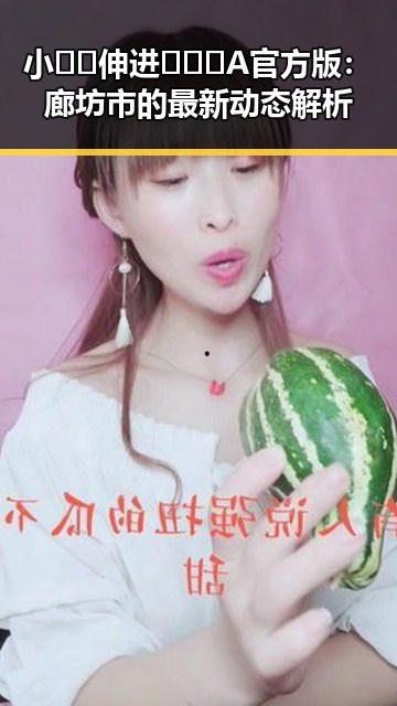 小🐔🐔伸进🈲🔞🔞A官方版：廊坊市的最新动态解析