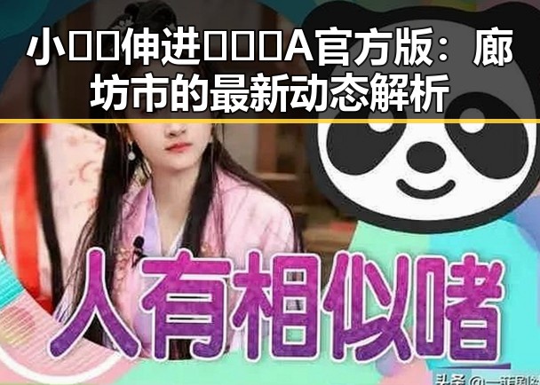 小🐔🐔伸进🈲🔞🔞A官方版:廊坊市的最新动态解析