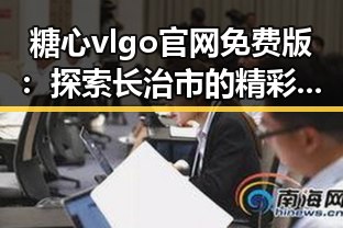 糖心vlgo官网免费版:探索长治市的精彩内容