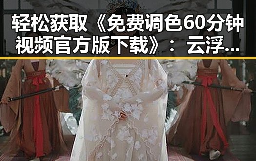轻松获取《免费调色60分钟视频官方版下载》：云浮市的最新资源指南