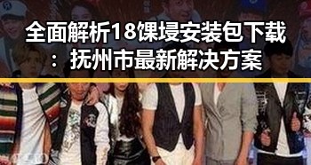 全面解析18馃埐安装包下载:抚州市最新解决方案