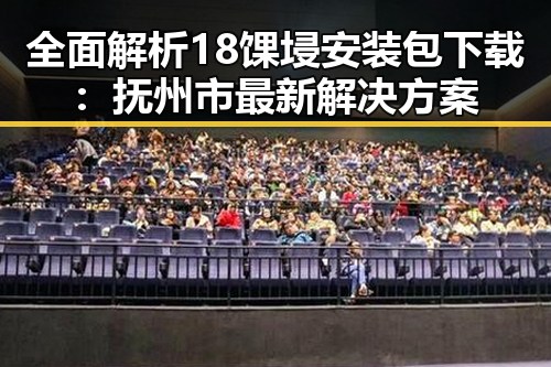 全面解析18馃埐安装包下载:抚州市最新解决方案