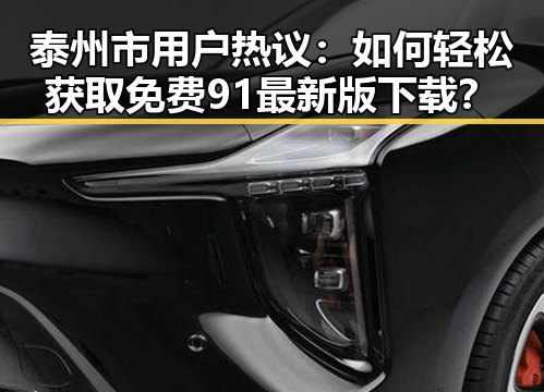 泰州市用户热议：如何轻松获取免费91最新版下载？