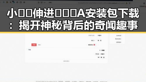 小🐔🐔伸进🈲🔞🔞A安装包下载：揭开神秘背后的奇闻趣事