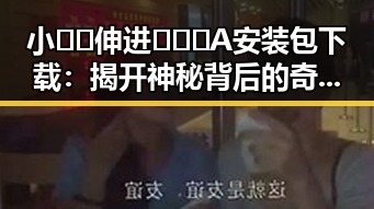 小🐔🐔伸进🈲🔞🔞A安装包下载:揭开神秘背后的奇闻趣事