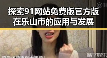 探索91网站免费版官方版在乐山市的应用与发展