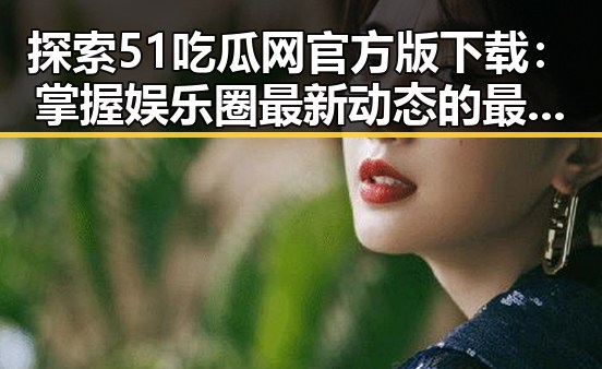 探索51吃瓜网官方版下载：掌握娱乐圈最新动态的最佳途径
