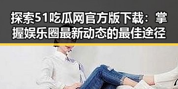 探索51吃瓜网官方版下载:掌握娱乐圈最新动态的最佳途径