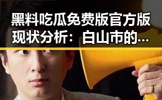 黑料吃瓜免费版官方版现状分析：白山市的最新动态