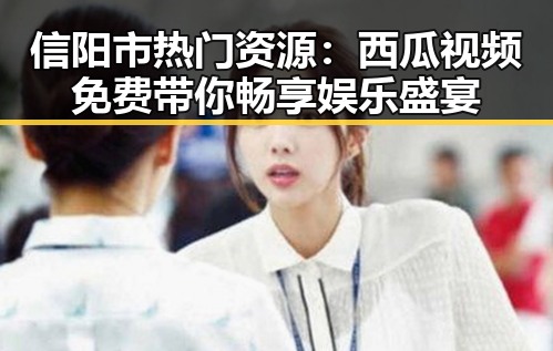 信阳市热门资源：西瓜视频免费带你畅享娱乐盛宴