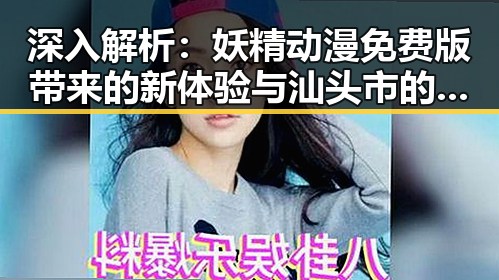 深入解析：妖精动漫免费版带来的新体验与汕头市的相关发展