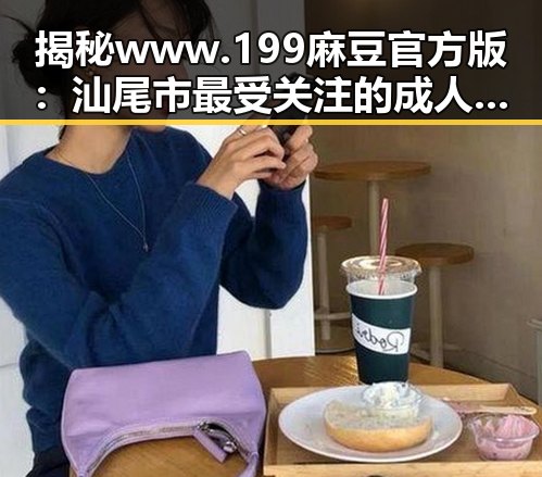 揭秘www.199麻豆官方版：汕尾市最受关注的成人内容平台