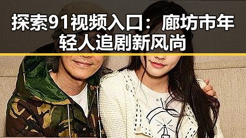 探索91视频入口：廊坊市年轻人追剧新风尚