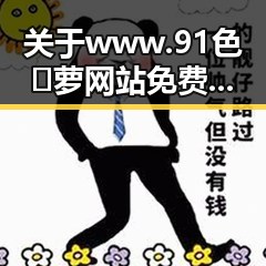 关于www.91色😍萝网站免费版官方版的全面介绍