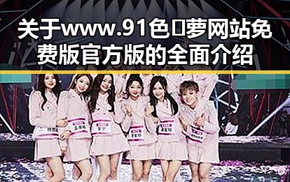 关于www.91色😍萝网站免费版官方版的全面介绍