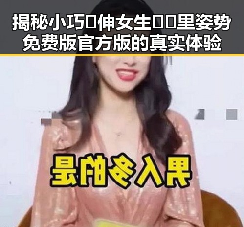 揭秘小巧🐥伸女生🍑🍑里姿势免费版官方版的真实体验