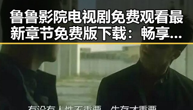 鲁鲁影院电视剧免费观看最新章节免费版下载：畅享精彩内容的最佳选择