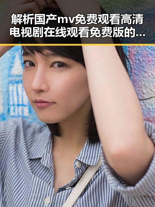 解析国产mv免费观看高清电视剧在线观看免费版的现状与发展