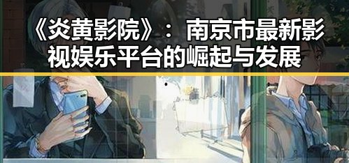 《炎黄影院》：南京市最新影视娱乐平台的崛起与发展