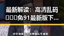 最新解读:高清乱码🔞❌♋免91最新版下载引发关注