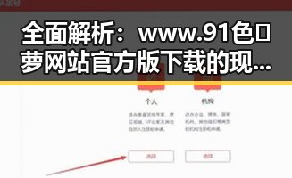 全面解析：www.91色😍萝网站官方版下载的现状与优势