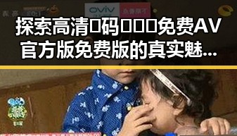 探索高清🈚码🔞❌♋免费AV官方版免费版的真实魅力与现状