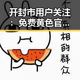 开封市用户关注：免费黄色官方版免费版最新动态