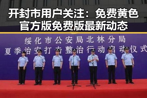 开封市用户关注:免费黄色官方版免费版最新动态