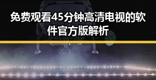 免费观看45分钟高清电视的软件官方版解析