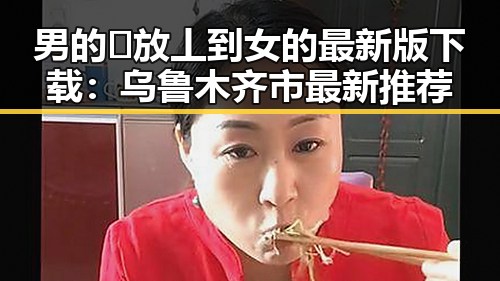 男的🈚放丄到女的最新版下载：乌鲁木齐市最新推荐