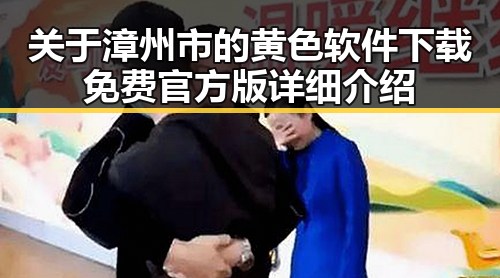 关于漳州市的黄色软件下载免费官方版详细介绍