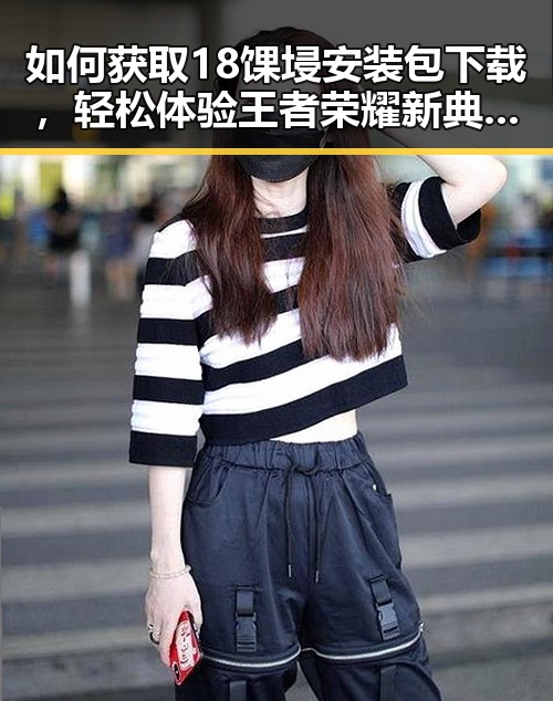 如何获取18馃埐安装包下载，轻松体验王者荣耀新典藏内容