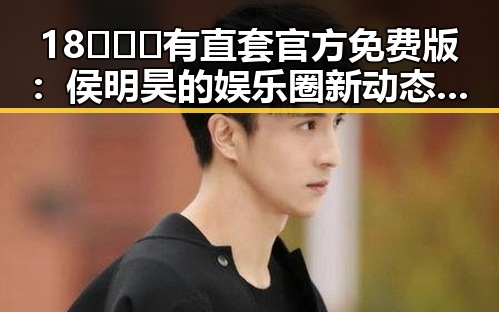 18❌❌❌有直套官方免费版：侯明昊的娱乐圈新动态揭秘