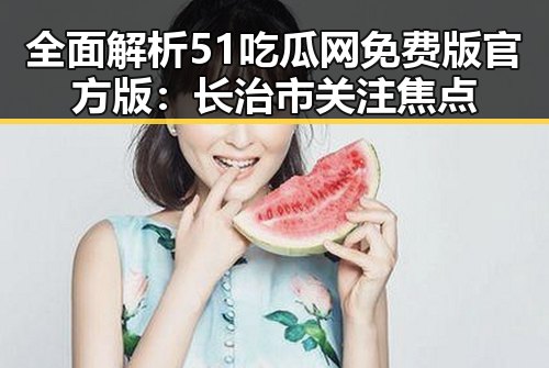全面解析51吃瓜网免费版官方版：长治市关注焦点