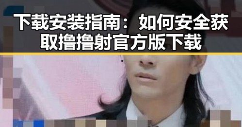 下载安装指南:如何安全获取撸撸射官方版下载