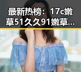 最新热榜：17c嫩草51久久91嫩草漫画免费版引领阅读新潮流