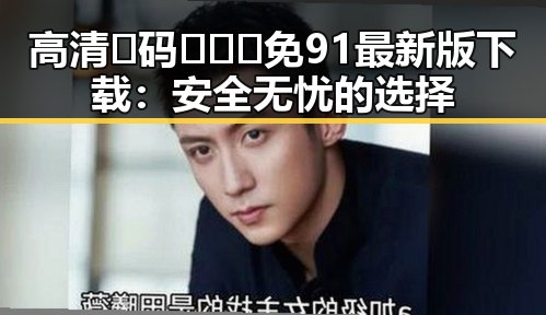 高清🈚码🔞❌♋免91最新版下载:安全无忧的选择
