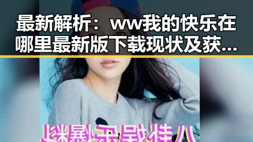 最新解析:ww我的快乐在哪里最新版下载现状及获取途径