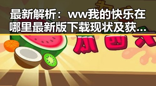 最新解析:ww我的快乐在哪里最新版下载现状及获取途径